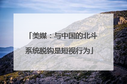 美媒：与中国的北斗系统脱钩是短视行为